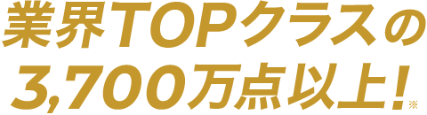 業界TOPクラスの3,700万点以上！